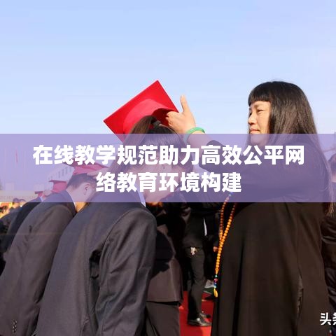 在线教学规范助力高效公平网络教育环境构建