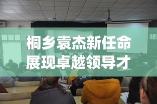 桐乡袁杰新任命展现卓越领导才能与担当
