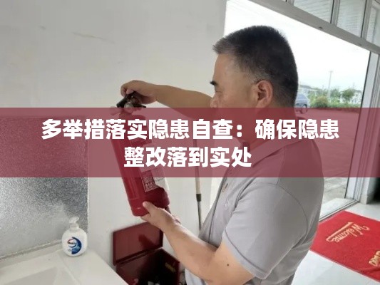 多举措落实隐患自查：确保隐患整改落到实处 