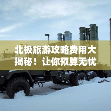 北极旅游攻略费用大揭秘！让你预算无忧，轻松玩转北极之旅！