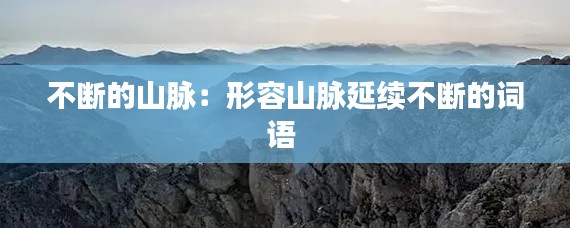 不断的山脉：形容山脉延续不断的词语 