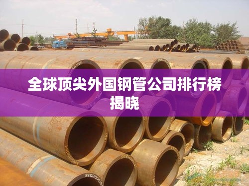 全球顶尖外国钢管公司排行榜揭晓