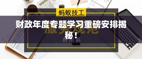 财政年度专题学习重磅安排揭秘！