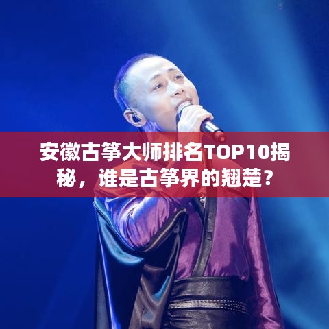 安徽古筝大师排名TOP10揭秘，谁是古筝界的翘楚？