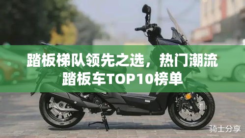 踏板梯队领先之选，热门潮流踏板车TOP10榜单