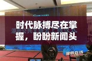 时代脉搏尽在掌握，盼盼新闻头条，探索最新动态