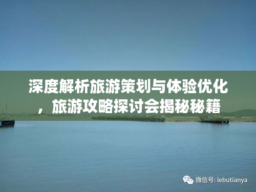深度解析旅游策划与体验优化，旅游攻略探讨会揭秘秘籍