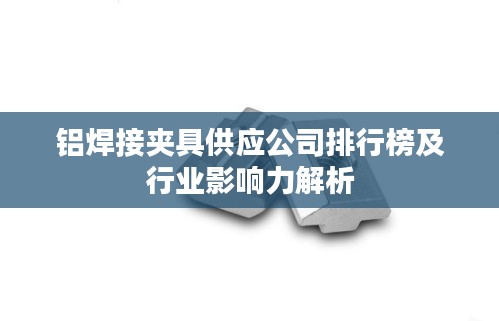 铝焊接夹具供应公司排行榜及行业影响力解析