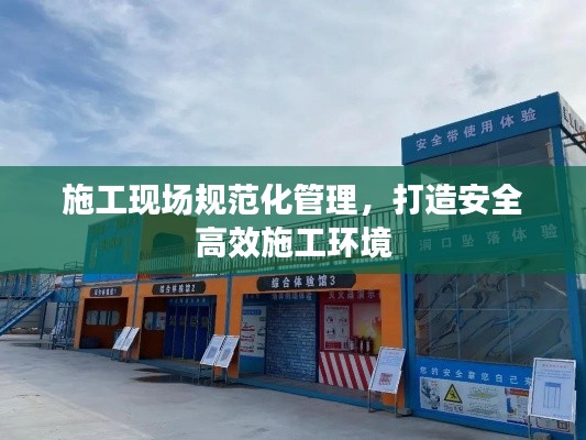 施工现场规范化管理，打造安全高效施工环境