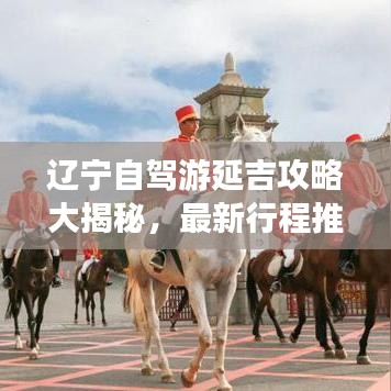 辽宁自驾游延吉攻略大揭秘，最新行程推荐，畅游延吉美景！