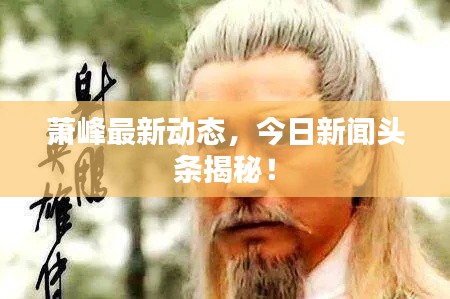 萧峰最新动态，今日新闻头条揭秘！