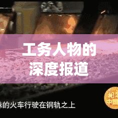 工务人物的深度报道，捕捉细节，展现真实人物风采的艺术