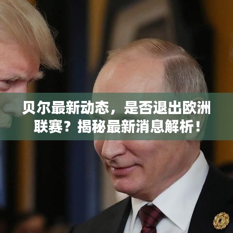 贝尔最新动态，是否退出欧洲联赛？揭秘最新消息解析！