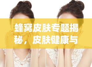 蜂窝皮肤专题揭秘，皮肤健康与美丽的秘密探索