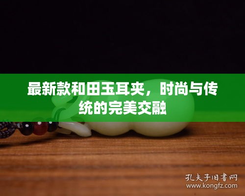 最新款和田玉耳夹，时尚与传统的完美交融
