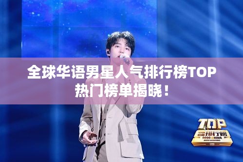 全球华语男星人气排行榜TOP热门榜单揭晓！