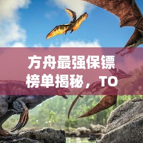 方舟最强保镖榜单揭秘，TOP10保镖排名及风采展示