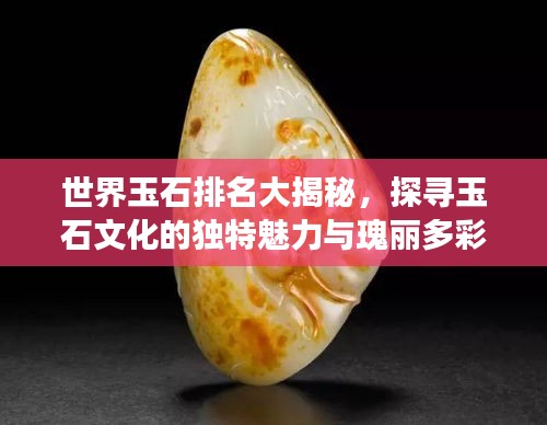 世界玉石排名大揭秘，探寻玉石文化的独特魅力与瑰丽多彩之旅