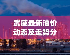 武威最新油价动态及走势分析——今日头条独家报道