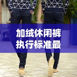 加绒休闲裤执行标准最新动态揭秘