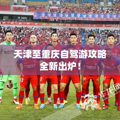 天津至重庆自驾游攻略全新出炉！