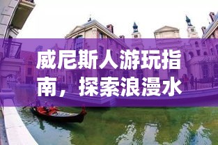 威尼斯人游玩指南，探索浪漫水城的绝佳攻略！