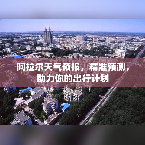 阿拉尔天气预报，精准预测，助力你的出行计划