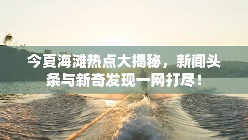 今夏海滩热点大揭秘，新闻头条与新奇发现一网打尽！