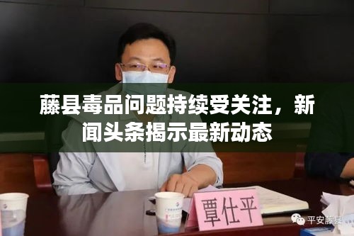 藤县毒品问题持续受关注，新闻头条揭示最新动态