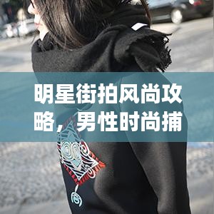 明星街拍风尚攻略，男性时尚捕捉与风格塑造