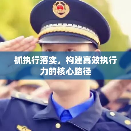 抓执行落实，构建高效执行力的核心路径