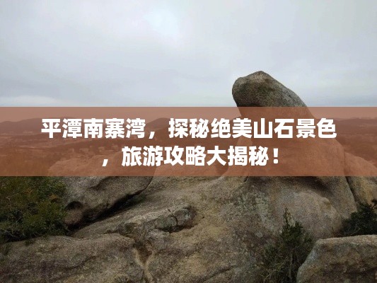 平潭南寨湾，探秘绝美山石景色，旅游攻略大揭秘！