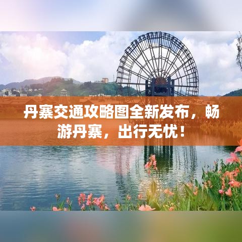丹寨交通攻略图全新发布，畅游丹寨，出行无忧！