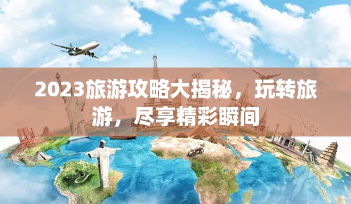 2023旅游攻略大揭秘，玩转旅游，尽享精彩瞬间