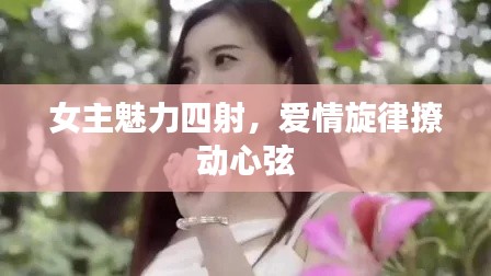 女主魅力四射，爱情旋律撩动心弦