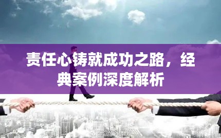 责任心铸就成功之路，经典案例深度解析
