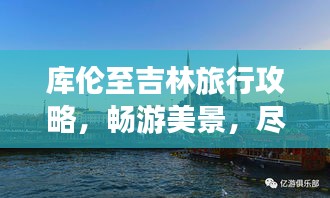 库伦至吉林旅行攻略，畅游美景，尽享旅途乐趣！