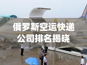 俄罗斯空运快递公司排名揭晓，专业速递，高效可靠！