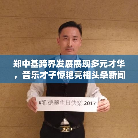 郑中基跨界发展展现多元才华，音乐才子惊艳亮相头条新闻