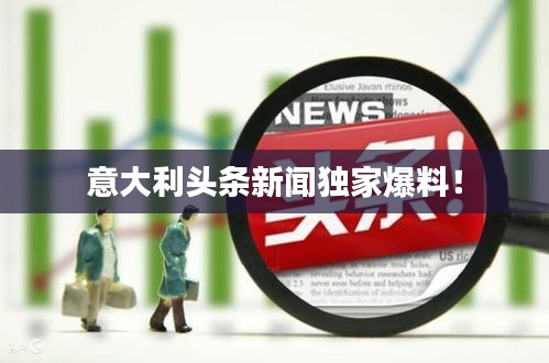 意大利头条新闻独家爆料！