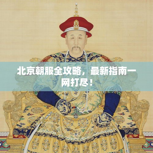 北京朝服全攻略，最新指南一网打尽！