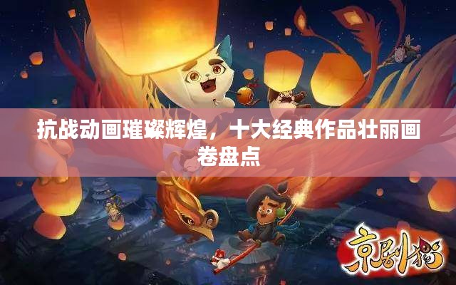 抗战动画璀璨辉煌，十大经典作品壮丽画卷盘点