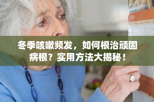 冬季咳嗽频发，如何根治顽固病根？实用方法大揭秘！