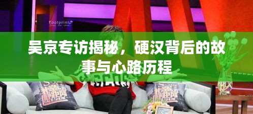 吴京专访揭秘，硬汉背后的故事与心路历程