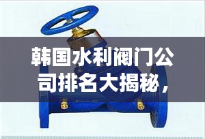 韩国水利阀门公司排名大揭秘，权威榜单，不容错过！