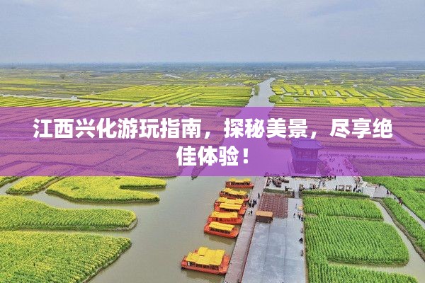 江西兴化游玩指南，探秘美景，尽享绝佳体验！