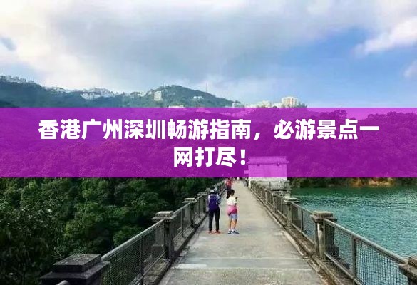 香港广州深圳畅游指南，必游景点一网打尽！