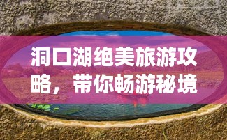 洞口湖绝美旅游攻略，带你畅游秘境！