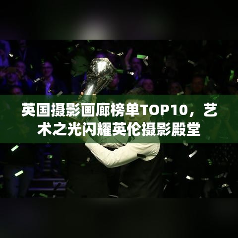 英国摄影画廊榜单TOP10，艺术之光闪耀英伦摄影殿堂
