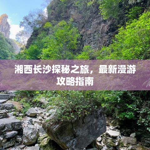 湘西长沙探秘之旅，最新漫游攻略指南